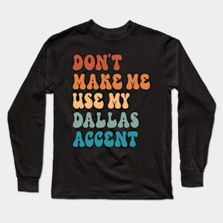 Don't Make Me Use My Dallas Accent Long Sleeve T-Shirt